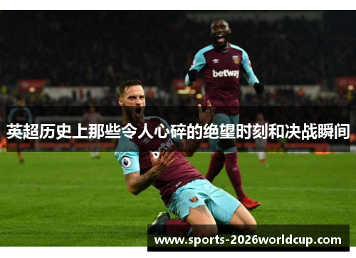 英超历史上那些令人心碎的绝望时刻和决战瞬间 英超历史上那些令人心碎的绝望时刻和决战瞬间