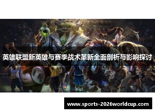 英雄联盟新英雄与赛季战术革新全面剖析与影响探讨