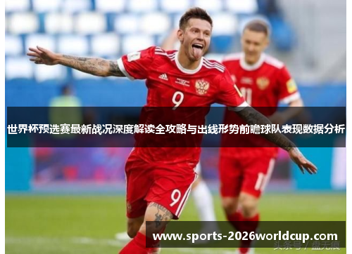 世界杯预选赛最新战况深度解读全攻略与出线形势前瞻球队表现数据分析