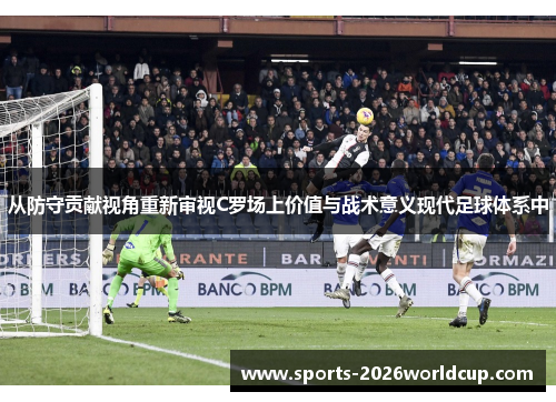 从防守贡献视角重新审视C罗场上价值与战术意义现代足球体系中