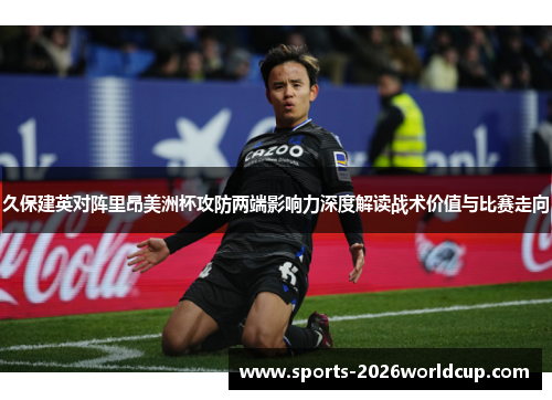 久保建英对阵里昂美洲杯攻防两端影响力深度解读战术价值与比赛走向