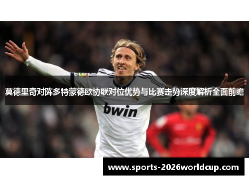 莫德里奇对阵多特蒙德欧协联对位优势与比赛走势深度解析全面前瞻