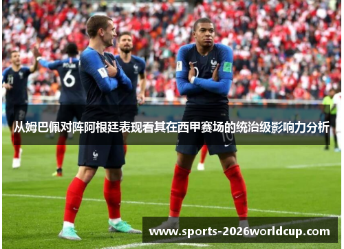 从姆巴佩对阵阿根廷表现看其在西甲赛场的统治级影响力分析