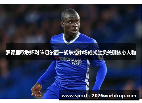 罗德里欧联杯对阵切尔西一战掌控中场成就胜负关键核心人物