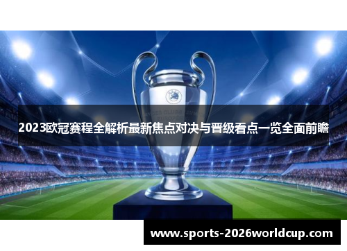 2023欧冠赛程全解析最新焦点对决与晋级看点一览全面前瞻