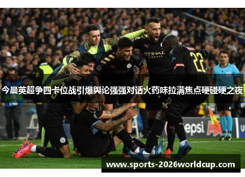 今晨英超争四卡位战引爆舆论强强对话火药味拉满焦点硬碰硬之夜