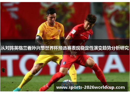从对阵英格兰看孙兴慜世界杯预选赛表现稳定性演变趋势分析研究