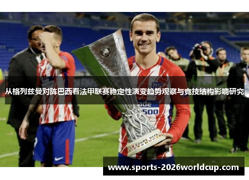 从格列兹曼对阵巴西看法甲联赛稳定性演变趋势观察与竞技结构影响研究