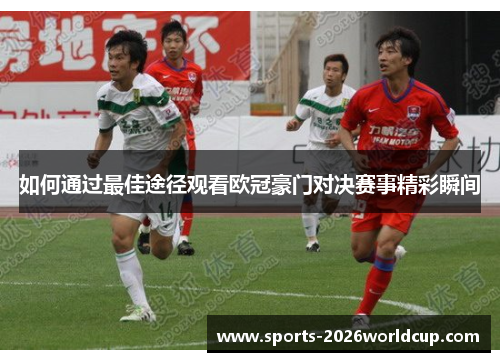 如何通过最佳途径观看欧冠豪门对决赛事精彩瞬间
