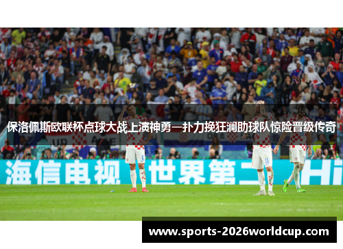 保洛佩斯欧联杯点球大战上演神勇一扑力挽狂澜助球队惊险晋级传奇