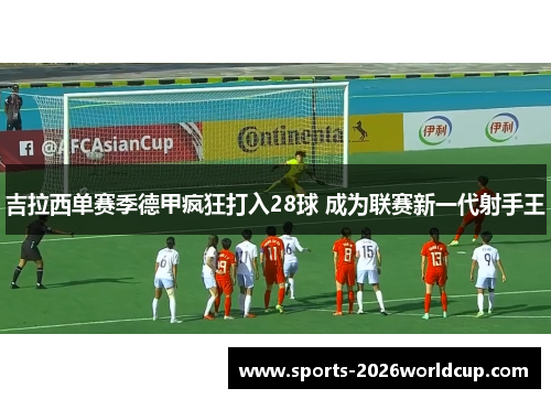 吉拉西单赛季德甲疯狂打入28球 成为联赛新一代射手王