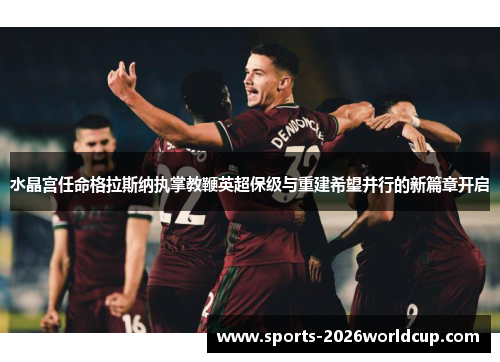 水晶宫任命格拉斯纳执掌教鞭英超保级与重建希望并行的新篇章开启 水晶宫任命格拉斯纳执掌教鞭英超保级与重建希望并行的新篇章开启