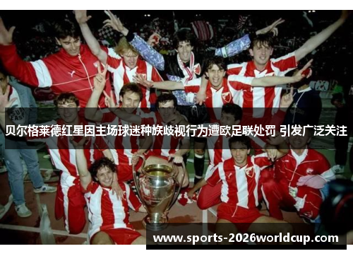 贝尔格莱德红星因主场球迷种族歧视行为遭欧足联处罚 引发广泛关注