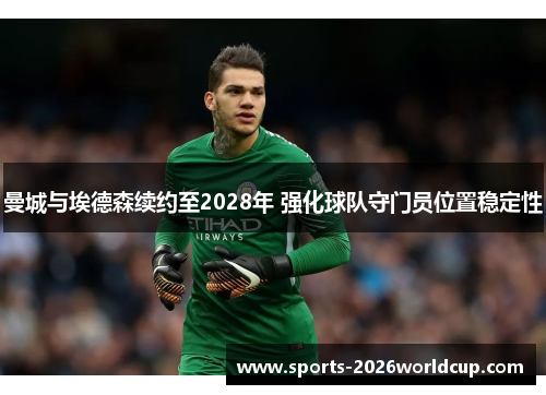 曼城与埃德森续约至2028年 强化球队守门员位置稳定性