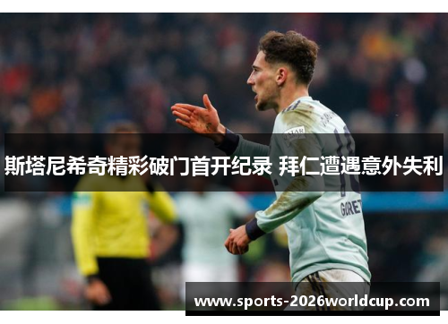 斯塔尼希奇精彩破门首开纪录 拜仁遭遇意外失利