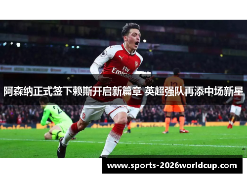 阿森纳正式签下赖斯开启新篇章 英超强队再添中场新星 阿森纳正式签下赖斯开启新篇章 英超强队再添中场新星