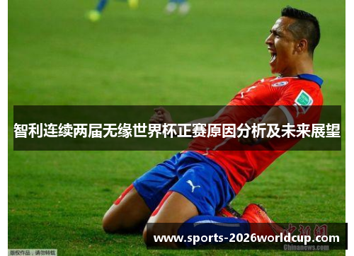 智利连续两届无缘世界杯正赛原因分析及未来展望